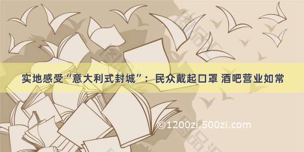 实地感受“意大利式封城”：民众戴起口罩 酒吧营业如常