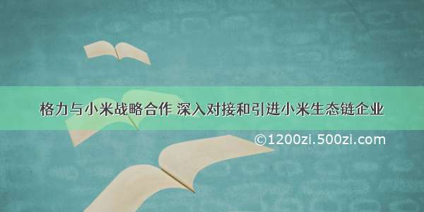 格力与小米战略合作 深入对接和引进小米生态链企业