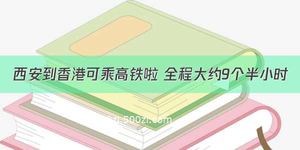 西安到香港可乘高铁啦 全程大约9个半小时