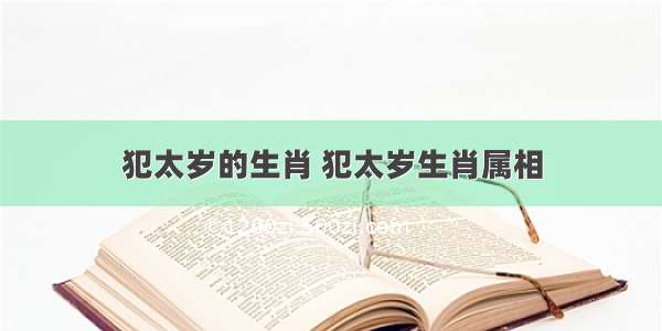 犯太岁的生肖 犯太岁生肖属相