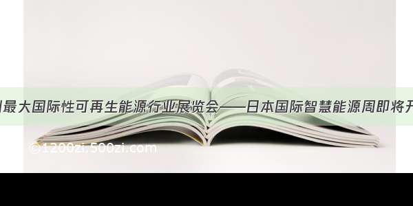 亚洲最大国际性可再生能源行业展览会——日本国际智慧能源周即将开启！