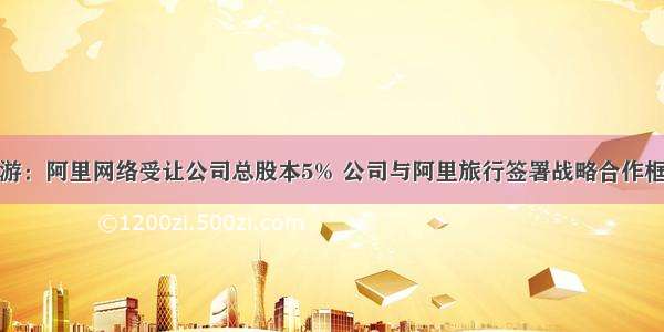 众信旅游：阿里网络受让公司总股本5% 公司与阿里旅行签署战略合作框架协议