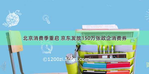 北京消费季重启 京东发放150万张政企消费券