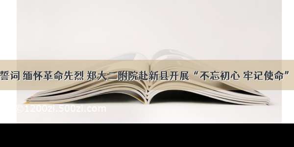 重温入党誓词 缅怀革命先烈 郑大二附院赴新县开展“不忘初心 牢记使命”主题教育