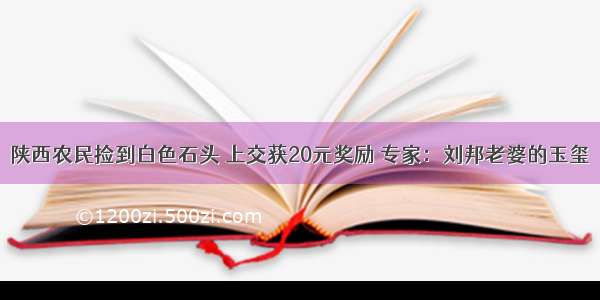 陕西农民捡到白色石头 上交获20元奖励 专家：刘邦老婆的玉玺