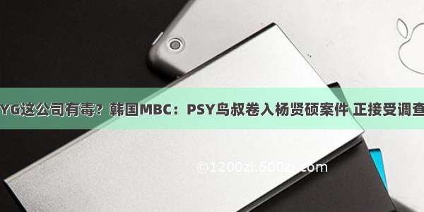 YG这公司有毒？韩国MBC：PSY鸟叔卷入杨贤硕案件 正接受调查