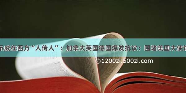 示威在西方“人传人”：加拿大英国德国爆发抗议：围堵美国大使馆