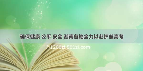 确保健康 公平 安全 湖南各地全力以赴护航高考