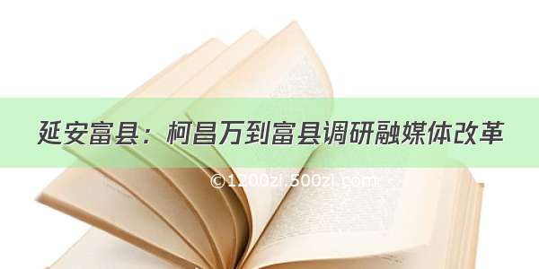 延安富县：柯昌万到富县调研融媒体改革