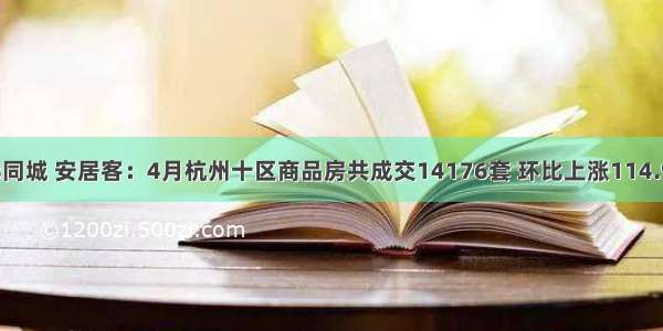 58同城 安居客：4月杭州十区商品房共成交14176套 环比上涨114.9%