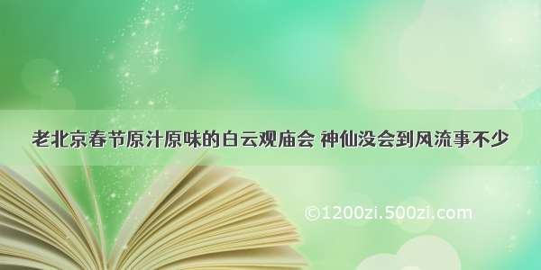 老北京春节原汁原味的白云观庙会 神仙没会到风流事不少