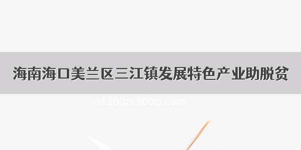 海南海口美兰区三江镇发展特色产业助脱贫