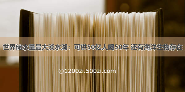 世界储水量最大淡水湖：可供50亿人喝50年 还有海洋生物存在