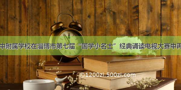 桓台一中附属学校在淄博市第七届“国学小名士”经典诵读电视大赛中再创辉煌