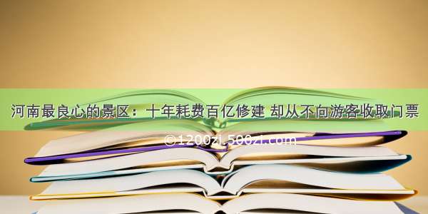 河南最良心的景区：十年耗费百亿修建 却从不向游客收取门票