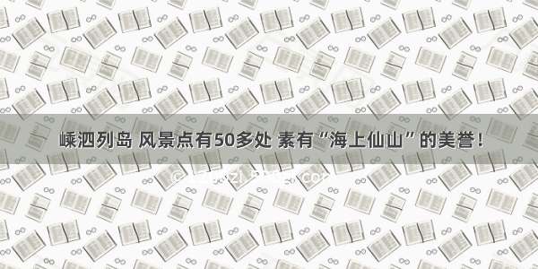 嵊泗列岛 风景点有50多处 素有“海上仙山”的美誉！