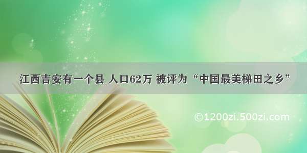 江西吉安有一个县 人口62万 被评为“中国最美梯田之乡”