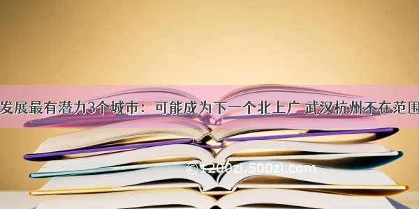 发展最有潜力3个城市：可能成为下一个北上广 武汉杭州不在范围