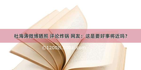 杜海涛微博晒照 评论炸锅 网友：这是要好事将近吗？