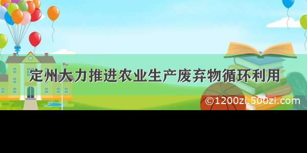 定州大力推进农业生产废弃物循环利用