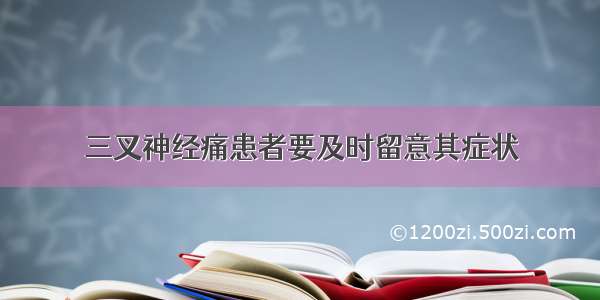 三叉神经痛患者要及时留意其症状