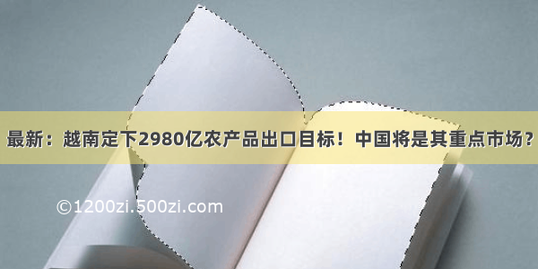 最新：越南定下2980亿农产品出口目标！中国将是其重点市场？