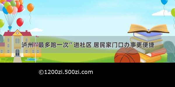 泸州“最多跑一次”进社区 居民家门口办事更便捷