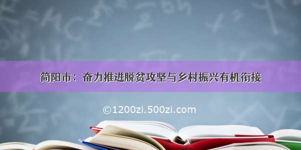 简阳市：奋力推进脱贫攻坚与乡村振兴有机衔接