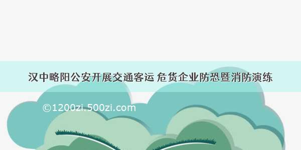 汉中略阳公安开展交通客运 危货企业防恐暨消防演练