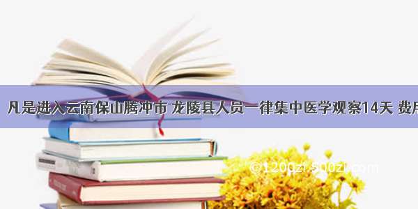 注意！凡是进入云南保山腾冲市 龙陵县人员一律集中医学观察14天 费用自理