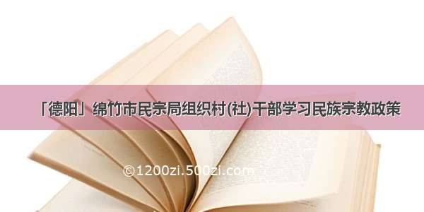 「德阳」绵竹市民宗局组织村(社)干部学习民族宗教政策