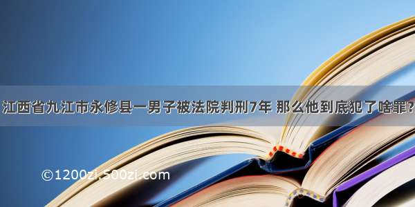 江西省九江市永修县一男子被法院判刑7年 那么他到底犯了啥罪？