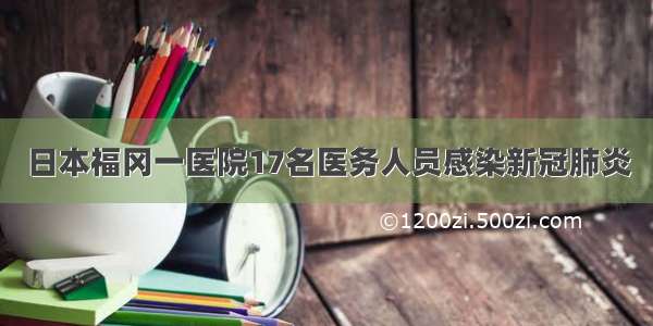 日本福冈一医院17名医务人员感染新冠肺炎