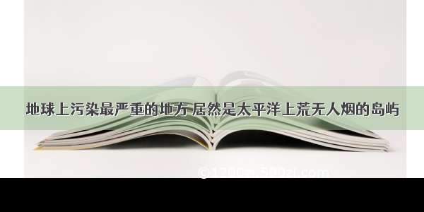 地球上污染最严重的地方 居然是太平洋上荒无人烟的岛屿