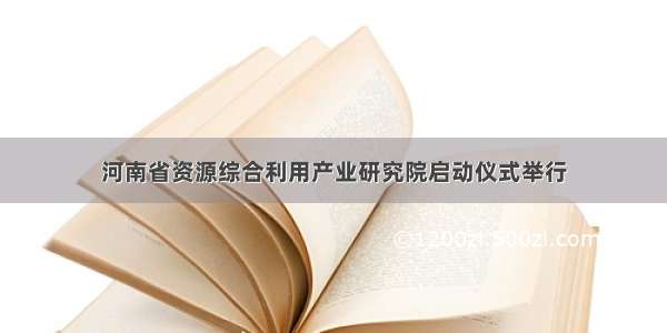 河南省资源综合利用产业研究院启动仪式举行