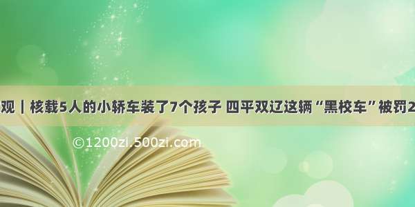 一线微观｜核载5人的小轿车装了7个孩子 四平双辽这辆“黑校车”被罚2万余元