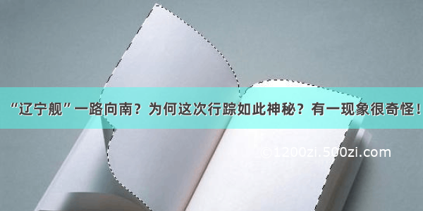 “辽宁舰”一路向南？为何这次行踪如此神秘？有一现象很奇怪！