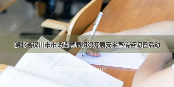 湖北省汉川市市场监管局组织开展安全宣传咨询日活动