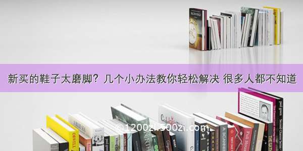 新买的鞋子太磨脚？几个小办法教你轻松解决 很多人都不知道