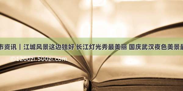 武汉市资讯｜江城风景这边独好 长江灯光秀最美丽 国庆武汉夜色美景最迷人