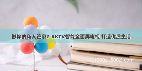 做你的私人管家？KKTV智能全面屏电视 打造优质生活