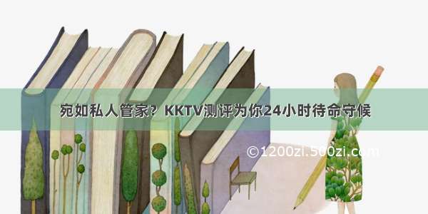 宛如私人管家？KKTV测评为你24小时待命守候