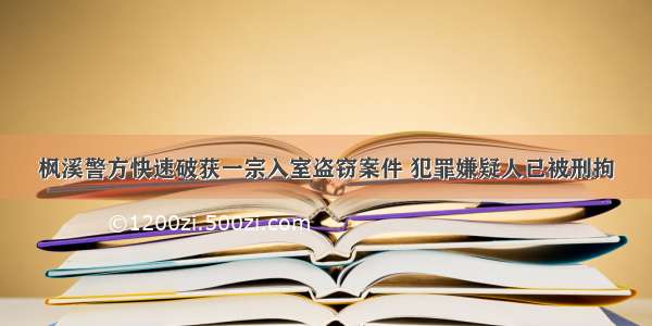 枫溪警方快速破获一宗入室盗窃案件 犯罪嫌疑人已被刑拘