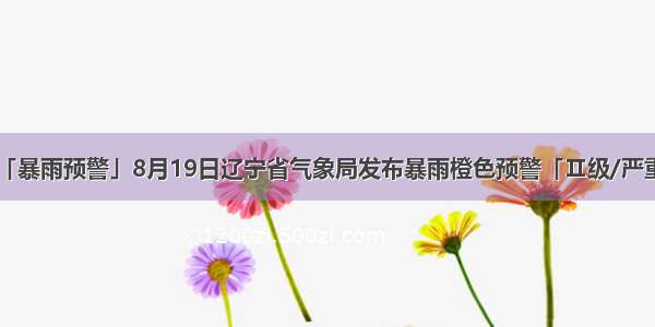 「暴雨预警」8月19日辽宁省气象局发布暴雨橙色预警「Ⅱ级/严重」