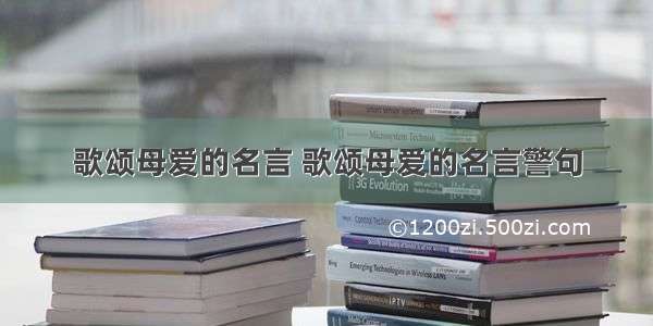 歌颂母爱的名言 歌颂母爱的名言警句