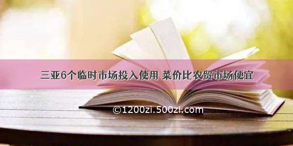 三亚6个临时市场投入使用 菜价比农贸市场便宜