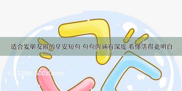 适合发朋友圈的早安短句 句句内涵有深度 看懂活得更明白