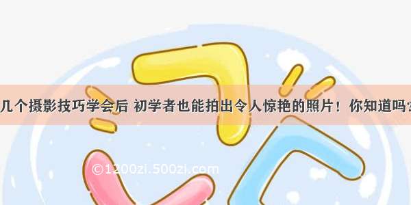 几个摄影技巧学会后 初学者也能拍出令人惊艳的照片！你知道吗？