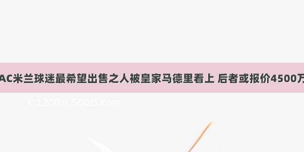 AC米兰球迷最希望出售之人被皇家马德里看上 后者或报价4500万