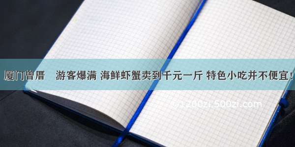 厦门曾厝垵游客爆满 海鲜虾蟹卖到千元一斤 特色小吃并不便宜！